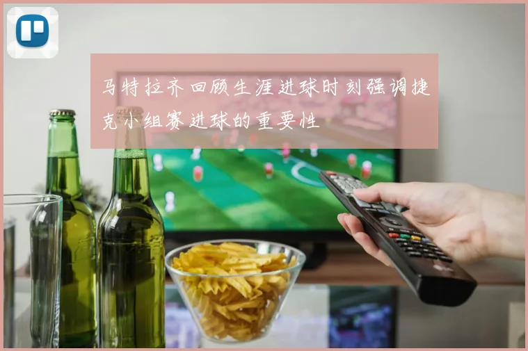马特拉齐回顾生涯进球时刻强调捷克小组赛进球的重要性