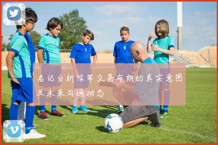 名记分析绿军交易布朗的真实意图及未来沟通动态
