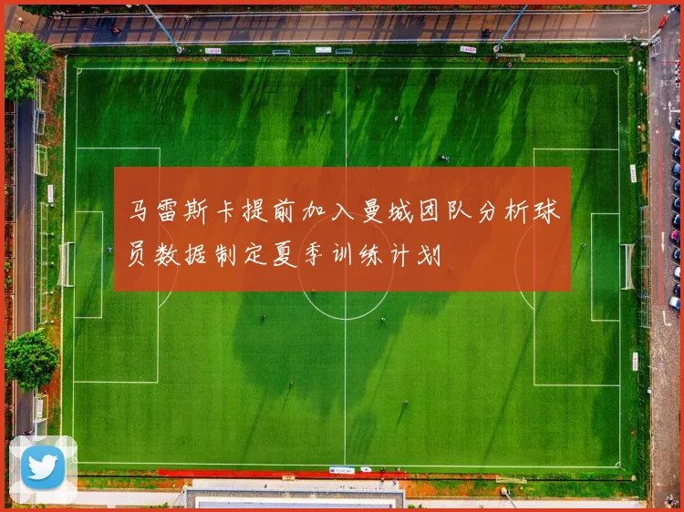马雷斯卡提前加入曼城团队分析球员数据制定夏季训练计划