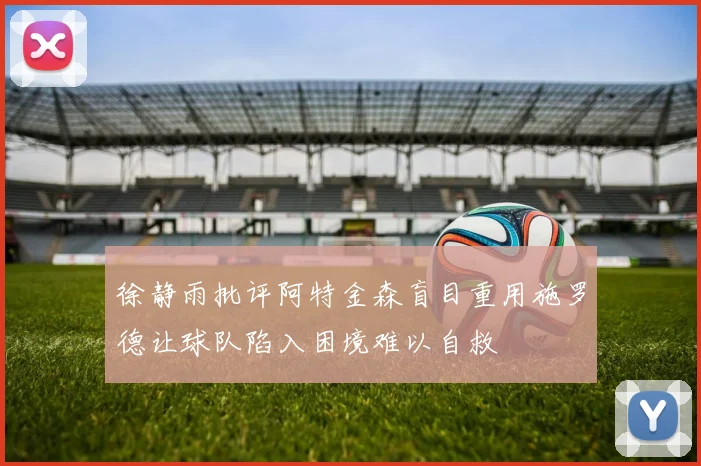 徐静雨批评阿特金森盲目重用施罗德让球队陷入困境难以自救