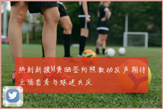 热刺新援M费晒签约照激动发声期待主场首秀与球迷共庆