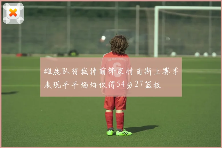 雄鹿队将裁掉前锋皮特南斯上赛季表现平平场均仅得54分27篮板