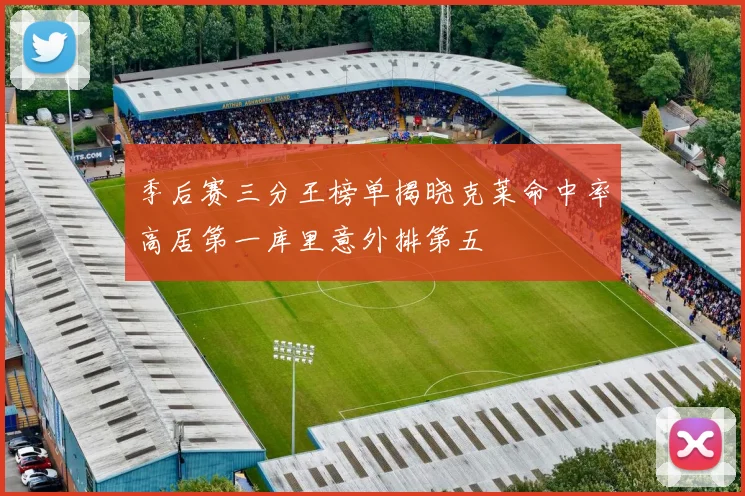 季后赛三分王榜单揭晓克莱命中率高居第一库里意外排第五