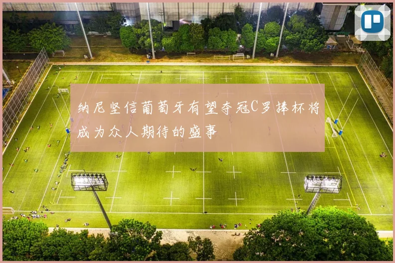纳尼坚信葡萄牙有望夺冠C罗捧杯将成为众人期待的盛事