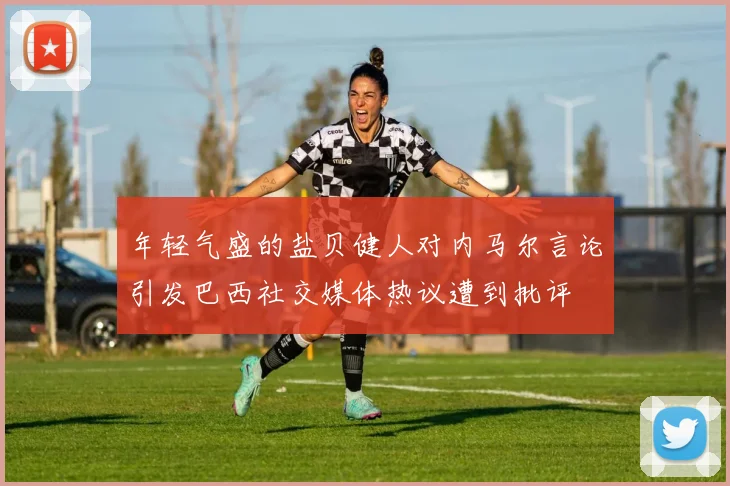 年轻气盛的盐贝健人对内马尔言论引发巴西社交媒体热议遭到批评