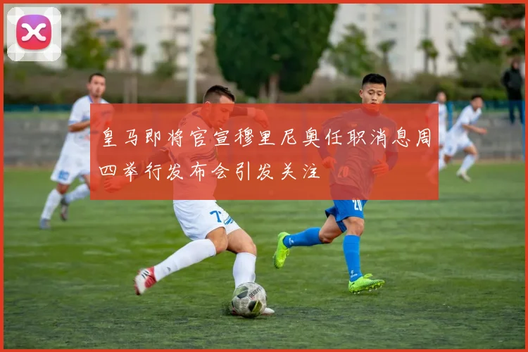 皇马即将官宣穆里尼奥任职消息周四举行发布会引发关注