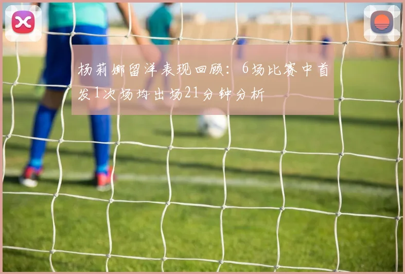 杨莉娜留洋表现回顾：6场比赛中首发1次场均出场21分钟分析
