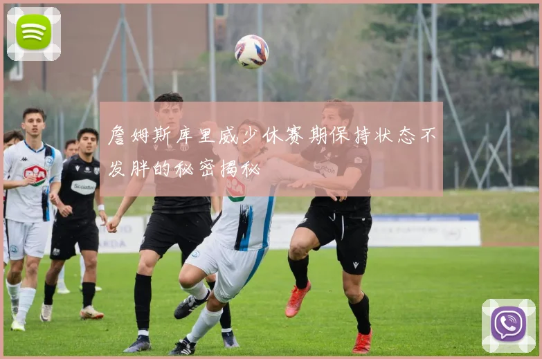 詹姆斯库里威少休赛期保持状态不发胖的秘密揭秘
