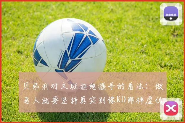 贝弗利对文班拒绝握手的看法：做恶人就要坚持真实别像KD那样虚伪