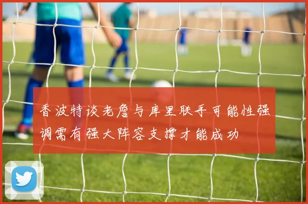 香波特谈老詹与库里联手可能性强调需有强大阵容支撑才能成功