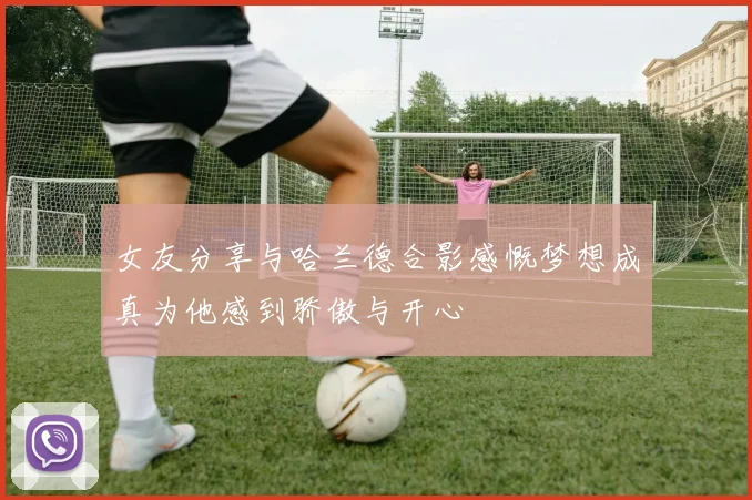女友分享与哈兰德合影感慨梦想成真为他感到骄傲与开心