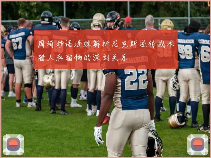 周琦妙语连珠解析尼克斯逆转战术猎人和猎物的深刻关系