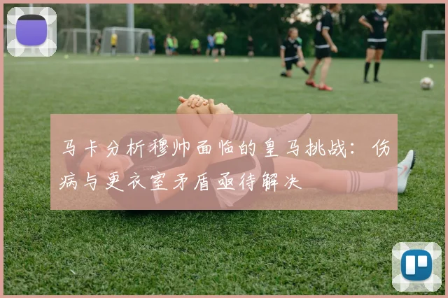 马卡分析穆帅面临的皇马挑战：伤病与更衣室矛盾亟待解决