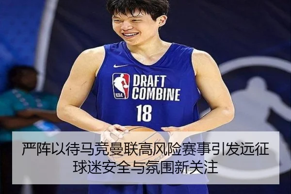 严阵以待马竞曼联高风险赛事引发远征球迷安全与氛围新关注